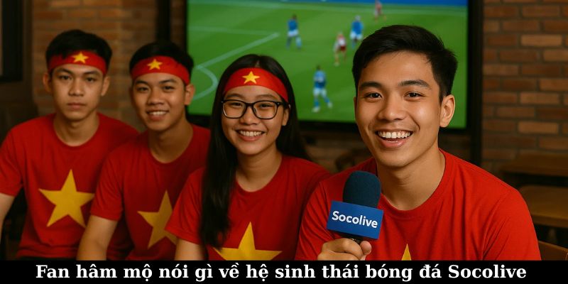 Cảm nhận của fan bóng đá khi xem TTBD trên Socolive