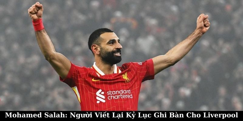 Mohamed Salah: Người Viết Lại Kỷ Lục Ghi Bàn Cho Liverpool